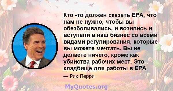 Кто -то должен сказать EPA, что нам не нужно, чтобы вы обезболивались, и возились и вступали в наш бизнес со всеми видами регулирования, которые вы можете мечтать. Вы не делаете ничего, кроме как убийства рабочих мест.