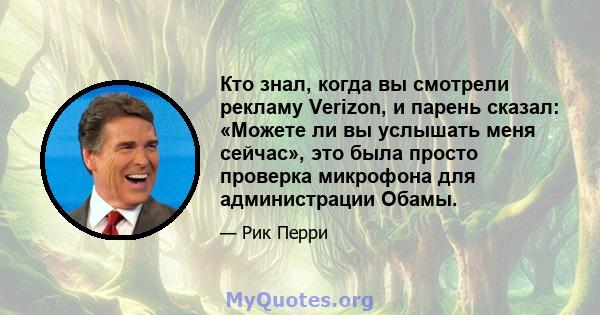 Кто знал, когда вы смотрели рекламу Verizon, и парень сказал: «Можете ли вы услышать меня сейчас», это была просто проверка микрофона для администрации Обамы.