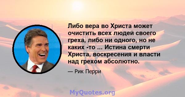 Либо вера во Христа может очистить всех людей своего греха, либо ни одного, но не каких -то ... Истина смерти Христа, воскресения и власти над грехом абсолютно.