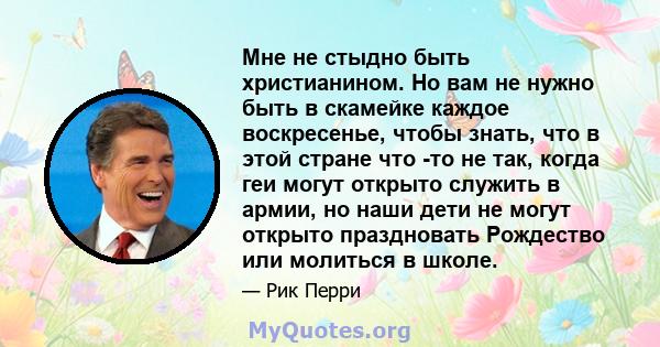 Мне не стыдно быть христианином. Но вам не нужно быть в скамейке каждое воскресенье, чтобы знать, что в этой стране что -то не так, когда геи могут открыто служить в армии, но наши дети не могут открыто праздновать