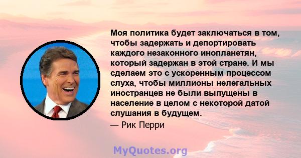 Моя политика будет заключаться в том, чтобы задержать и депортировать каждого незаконного инопланетян, который задержан в этой стране. И мы сделаем это с ускоренным процессом слуха, чтобы миллионы нелегальных