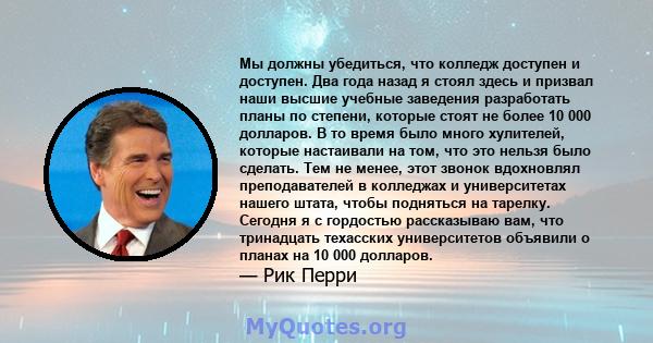 Мы должны убедиться, что колледж доступен и доступен. Два года назад я стоял здесь и призвал наши высшие учебные заведения разработать планы по степени, которые стоят не более 10 000 долларов. В то время было много