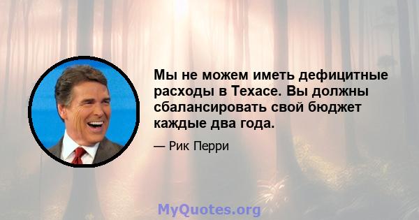 Мы не можем иметь дефицитные расходы в Техасе. Вы должны сбалансировать свой бюджет каждые два года.