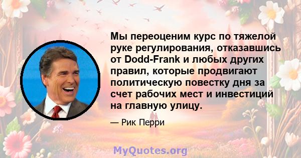 Мы переоценим курс по тяжелой руке регулирования, отказавшись от Dodd-Frank и любых других правил, которые продвигают политическую повестку дня за счет рабочих мест и инвестиций на главную улицу.