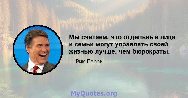 Мы считаем, что отдельные лица и семьи могут управлять своей жизнью лучше, чем бюрократы.