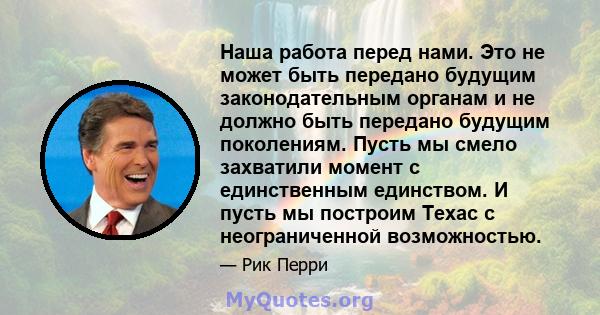 Наша работа перед нами. Это не может быть передано будущим законодательным органам и не должно быть передано будущим поколениям. Пусть мы смело захватили момент с единственным единством. И пусть мы построим Техас с