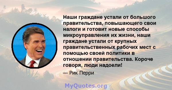 Наши граждане устали от большого правительства, повышающего свои налоги и готовит новые способы микроуправления их жизни, наши граждане устали от крупных правительственных рабочих мест с помощью своей политики в