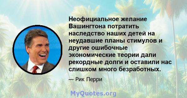 Неофициальное желание Вашингтона потратить наследство наших детей на неудавшие планы стимулов и другие ошибочные экономические теории дали рекордные долги и оставили нас слишком много безработных.