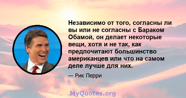 Независимо от того, согласны ли вы или не согласны с Бараком Обамой, он делает некоторые вещи, хотя и не так, как предпочитают большинство американцев или что на самом деле лучше для них.