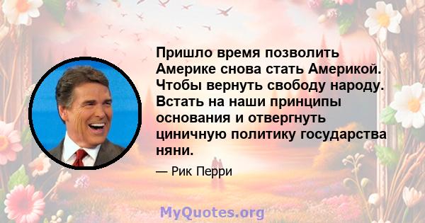 Пришло время позволить Америке снова стать Америкой. Чтобы вернуть свободу народу. Встать на наши принципы основания и отвергнуть циничную политику государства няни.