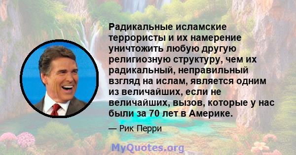 Радикальные исламские террористы и их намерение уничтожить любую другую религиозную структуру, чем их радикальный, неправильный взгляд на ислам, является одним из величайших, если не величайших, вызов, которые у нас