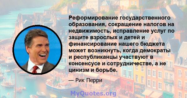 Реформирование государственного образования, сокращение налогов на недвижимость, исправление услуг по защите взрослых и детей и финансирование нашего бюджета может возникнуть, когда демократы и республиканцы участвуют в 