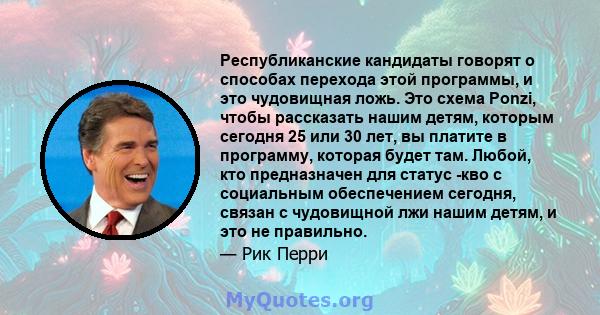 Республиканские кандидаты говорят о способах перехода этой программы, и это чудовищная ложь. Это схема Ponzi, чтобы рассказать нашим детям, которым сегодня 25 или 30 лет, вы платите в программу, которая будет там.