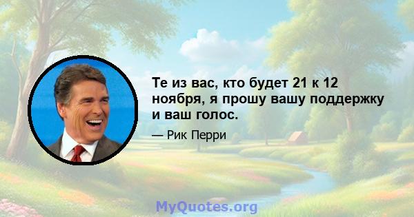 Те из вас, кто будет 21 к 12 ноября, я прошу вашу поддержку и ваш голос.