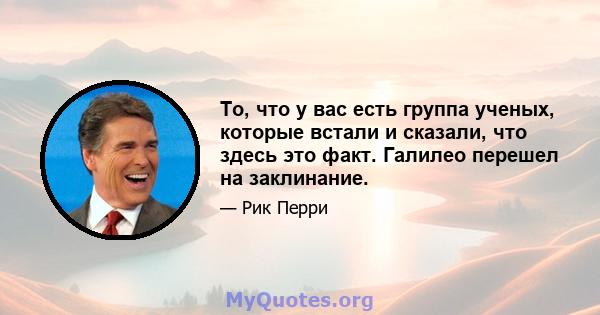 То, что у вас есть группа ученых, которые встали и сказали, что здесь это факт. Галилео перешел на заклинание.