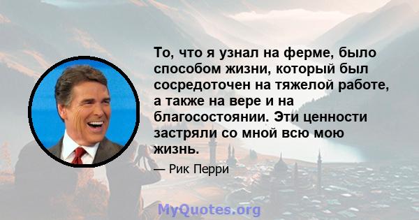 То, что я узнал на ферме, было способом жизни, который был сосредоточен на тяжелой работе, а также на вере и на благосостоянии. Эти ценности застряли со мной всю мою жизнь.