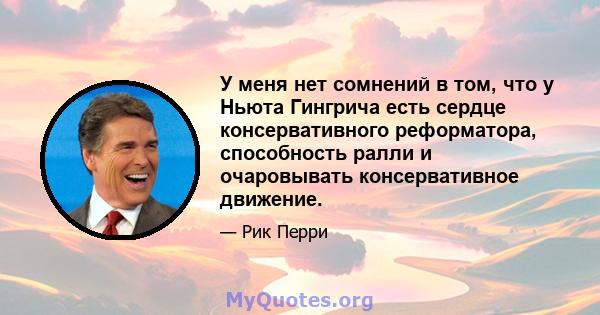 У меня нет сомнений в том, что у Ньюта Гингрича есть сердце консервативного реформатора, способность ралли и очаровывать консервативное движение.