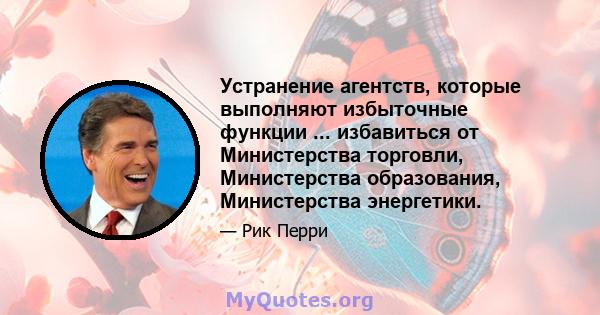 Устранение агентств, которые выполняют избыточные функции ... избавиться от Министерства торговли, Министерства образования, Министерства энергетики.