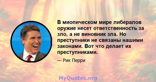 В миопическом мире либералов оружие несет ответственность за зло, а не виновник зла. Но преступники не связаны нашими законами. Вот что делает их преступниками.