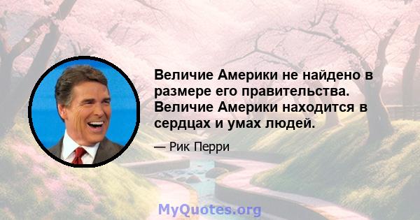 Величие Америки не найдено в размере его правительства. Величие Америки находится в сердцах и умах людей.