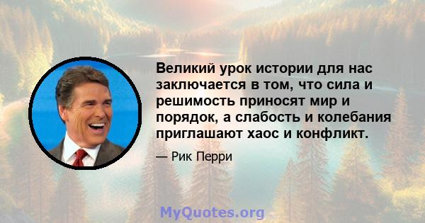 Великий урок истории для нас заключается в том, что сила и решимость приносят мир и порядок, а слабость и колебания приглашают хаос и конфликт.