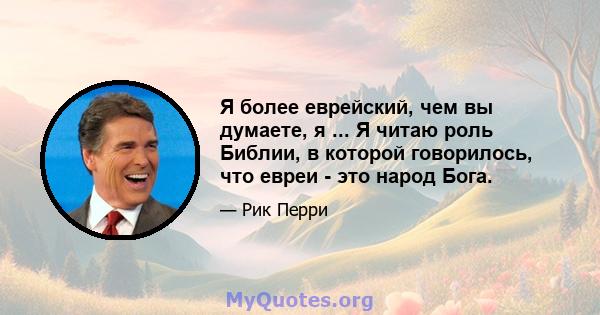 Я более еврейский, чем вы думаете, я ... Я читаю роль Библии, в которой говорилось, что евреи - это народ Бога.