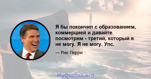 Я бы покончил с образованием, коммерцией и давайте посмотрим - третий, который я не могу. Я не могу. Упс.