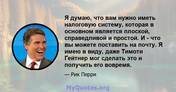 Я думаю, что вам нужно иметь налоговую систему, которая в основном является плоской, справедливой и простой. И - что вы можете поставить на почту. Я имею в виду, даже Тимоти Гейтнер мог сделать это и получить его