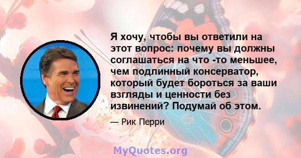 Я хочу, чтобы вы ответили на этот вопрос: почему вы должны соглашаться на что -то меньшее, чем подлинный консерватор, который будет бороться за ваши взгляды и ценности без извинений? Подумай об этом.