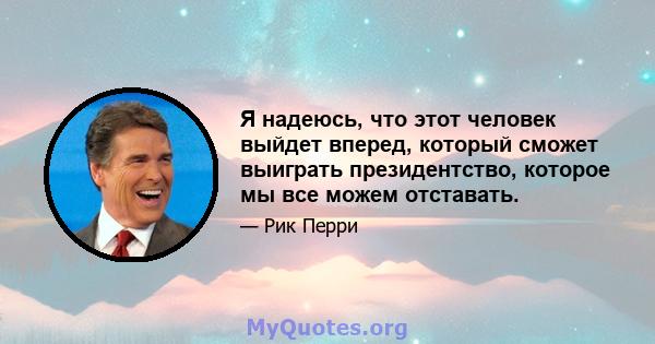 Я надеюсь, что этот человек выйдет вперед, который сможет выиграть президентство, которое мы все можем отставать.