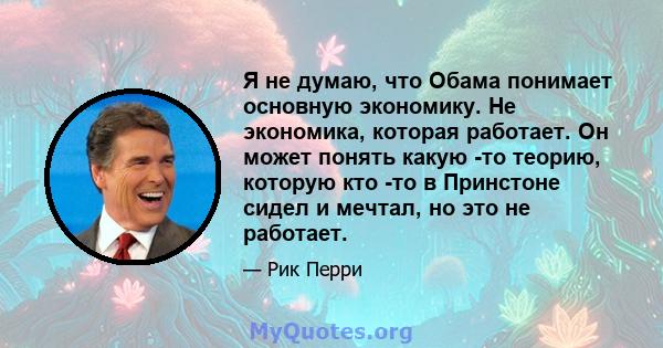 Я не думаю, что Обама понимает основную экономику. Не экономика, которая работает. Он может понять какую -то теорию, которую кто -то в Принстоне сидел и мечтал, но это не работает.