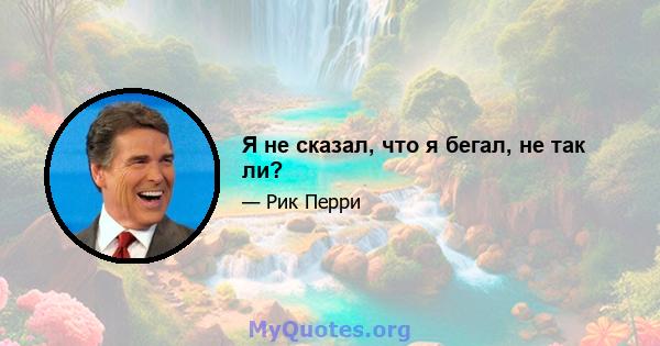 Я не сказал, что я бегал, не так ли?