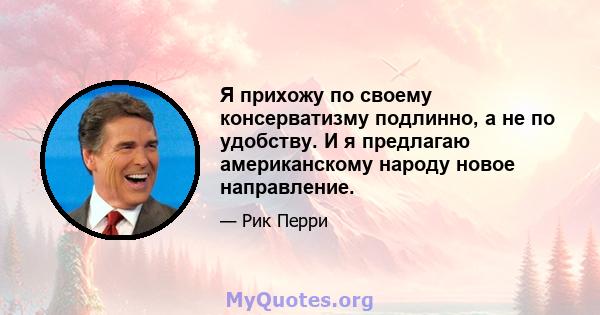 Я прихожу по своему консерватизму подлинно, а не по удобству. И я предлагаю американскому народу новое направление.