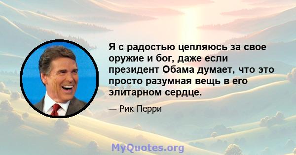 Я с радостью цепляюсь за свое оружие и бог, даже если президент Обама думает, что это просто разумная вещь в его элитарном сердце.