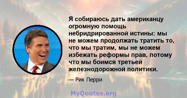 Я собираюсь дать американцу огромную помощь небридрированной истины: мы не можем продолжать тратить то, что мы тратим, мы не можем избежать реформы прав, потому что мы боимся третьей железнодорожной политики.