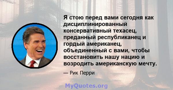 Я стою перед вами сегодня как дисциплинированный консервативный техасец, преданный республиканец и гордый американец, объединенный с вами, чтобы восстановить нашу нацию и возродить американскую мечту.