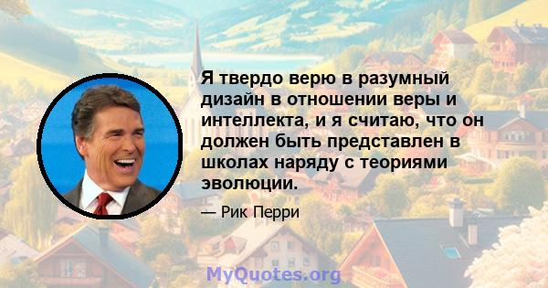 Я твердо верю в разумный дизайн в отношении веры и интеллекта, и я считаю, что он должен быть представлен в школах наряду с теориями эволюции.