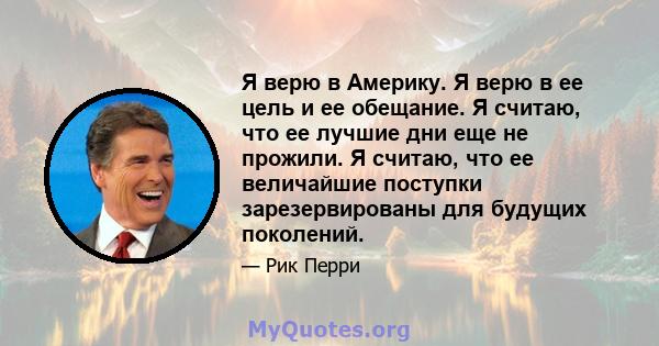 Я верю в Америку. Я верю в ее цель и ее обещание. Я считаю, что ее лучшие дни еще не прожили. Я считаю, что ее величайшие поступки зарезервированы для будущих поколений.