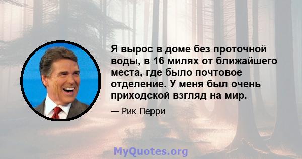 Я вырос в доме без проточной воды, в 16 милях от ближайшего места, где было почтовое отделение. У меня был очень приходской взгляд на мир.