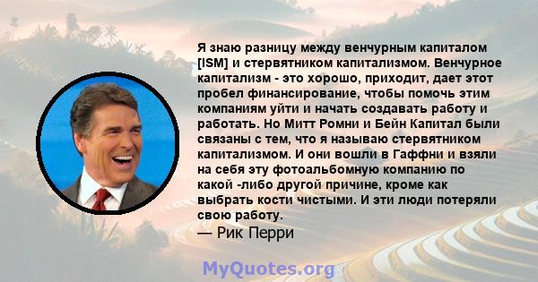 Я знаю разницу между венчурным капиталом [ISM] и стервятником капитализмом. Венчурное капитализм - это хорошо, приходит, дает этот пробел финансирование, чтобы помочь этим компаниям уйти и начать создавать работу и