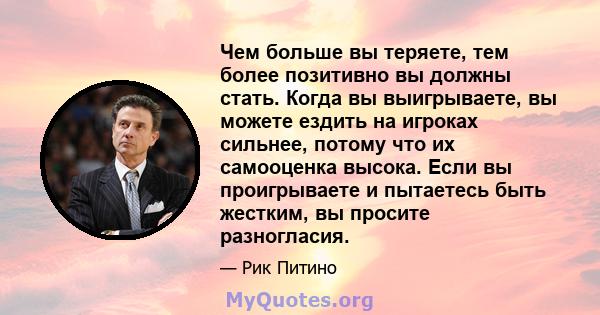 Чем больше вы теряете, тем более позитивно вы должны стать. Когда вы выигрываете, вы можете ездить на игроках сильнее, потому что их самооценка высока. Если вы проигрываете и пытаетесь быть жестким, вы просите