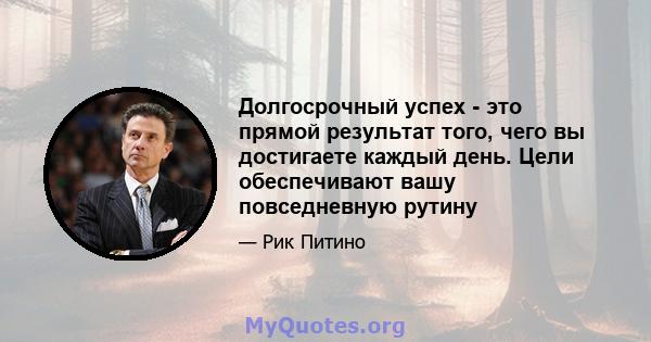 Долгосрочный успех - это прямой результат того, чего вы достигаете каждый день. Цели обеспечивают вашу повседневную рутину