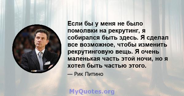 Если бы у меня не было помолвки на рекрутинг, я собирался быть здесь. Я сделал все возможное, чтобы изменить рекрутинговую вещь. Я очень маленькая часть этой ночи, но я хотел быть частью этого.