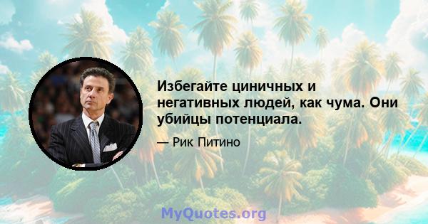 Избегайте циничных и негативных людей, как чума. Они убийцы потенциала.