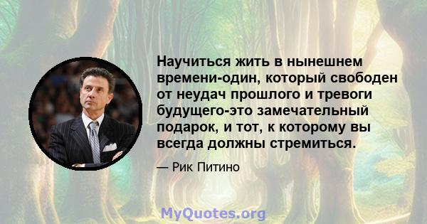 Научиться жить в нынешнем времени-один, который свободен от неудач прошлого и тревоги будущего-это замечательный подарок, и тот, к которому вы всегда должны стремиться.