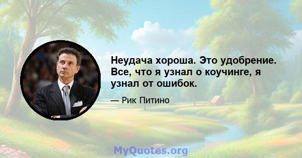 Неудача хороша. Это удобрение. Все, что я узнал о коучинге, я узнал от ошибок.