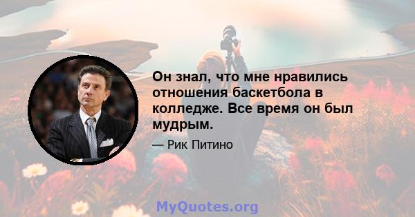 Он знал, что мне нравились отношения баскетбола в колледже. Все время он был мудрым.