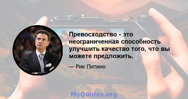 Превосходство - это неограниченная способность улучшить качество того, что вы можете предложить.