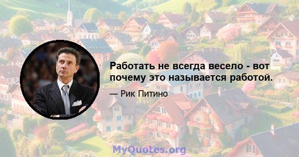 Работать не всегда весело - вот почему это называется работой.