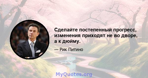 Сделайте постепенный прогресс, изменения приходят не во дворе, а к дюйму.